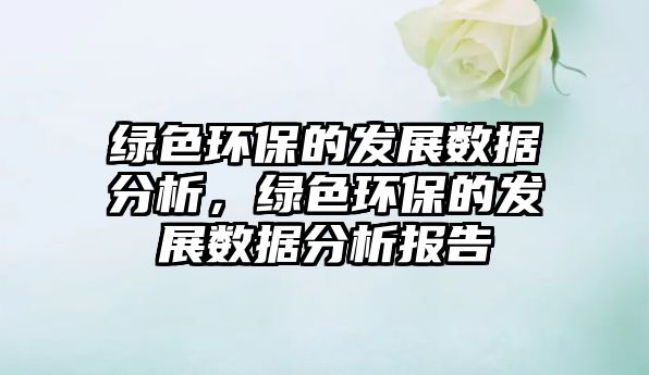 綠色環(huán)保的發(fā)展數(shù)據(jù)分析，綠色環(huán)保的發(fā)展數(shù)據(jù)分析報(bào)告