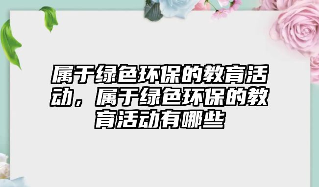 屬于綠色環(huán)保的教育活動，屬于綠色環(huán)保的教育活動有哪些