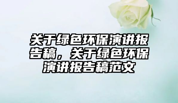 關(guān)于綠色環(huán)保演講報(bào)告稿，關(guān)于綠色環(huán)保演講報(bào)告稿范文