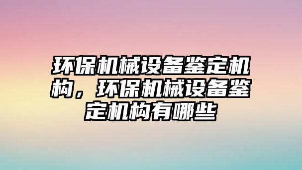 環(huán)保機(jī)械設(shè)備鑒定機(jī)構(gòu)，環(huán)保機(jī)械設(shè)備鑒定機(jī)構(gòu)有哪些