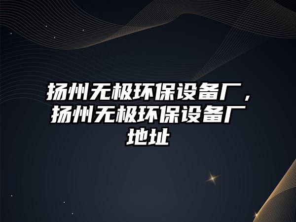 揚(yáng)州無極環(huán)保設(shè)備廠，揚(yáng)州無極環(huán)保設(shè)備廠地址