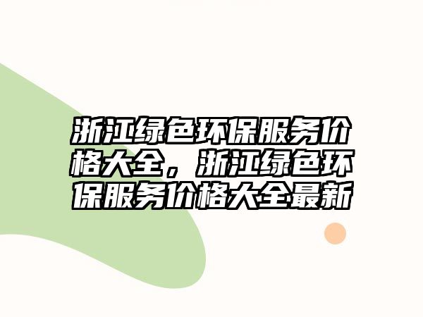 浙江綠色環(huán)保服務(wù)價(jià)格大全，浙江綠色環(huán)保服務(wù)價(jià)格大全最新
