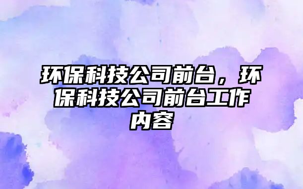環(huán)?？萍脊厩芭_(tái)，環(huán)?？萍脊厩芭_(tái)工作內(nèi)容