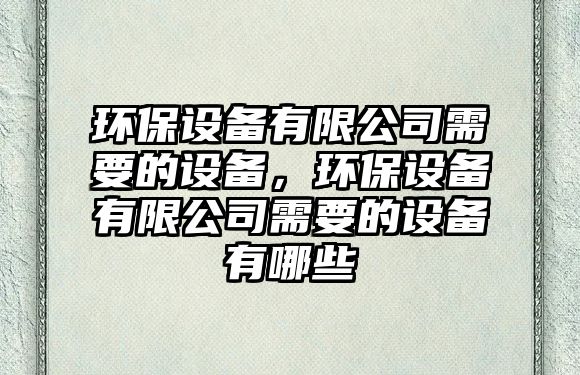 環(huán)保設備有限公司需要的設備，環(huán)保設備有限公司需要的設備有哪些