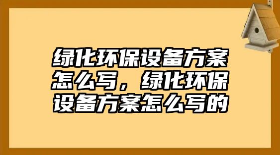 綠化環(huán)保設備方案怎么寫，綠化環(huán)保設備方案怎么寫的