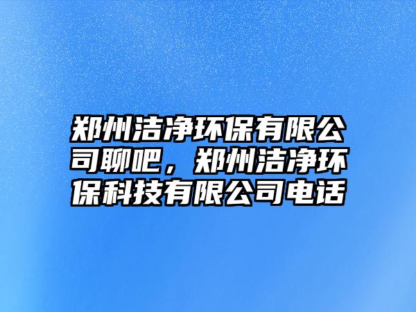 鄭州潔凈環(huán)保有限公司聊吧，鄭州潔凈環(huán)?？萍加邢薰倦娫? class=
