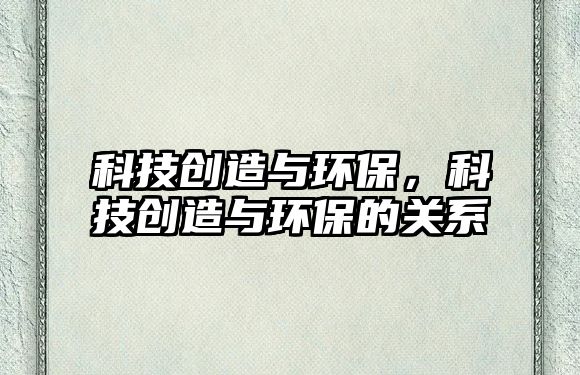 科技創(chuàng)造與環(huán)保，科技創(chuàng)造與環(huán)保的關(guān)系