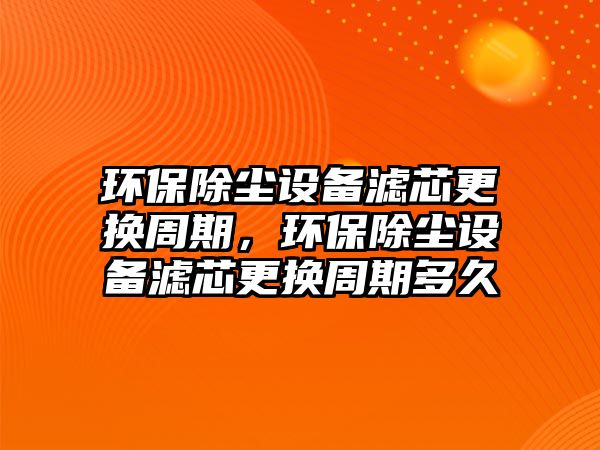 環(huán)保除塵設(shè)備濾芯更換周期，環(huán)保除塵設(shè)備濾芯更換周期多久