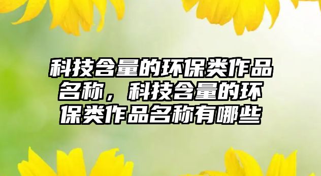 科技含量的環(huán)保類作品名稱，科技含量的環(huán)保類作品名稱有哪些
