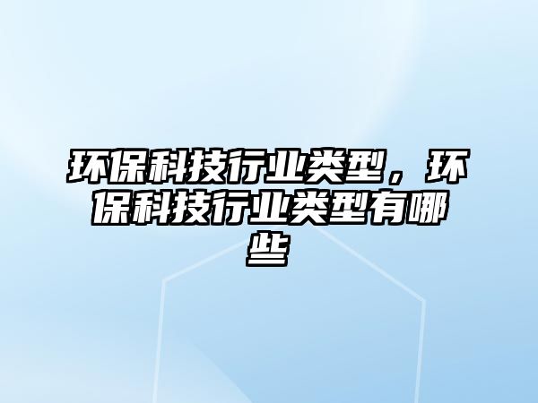 環(huán)?？萍夹袠I(yè)類型，環(huán)?？萍夹袠I(yè)類型有哪些