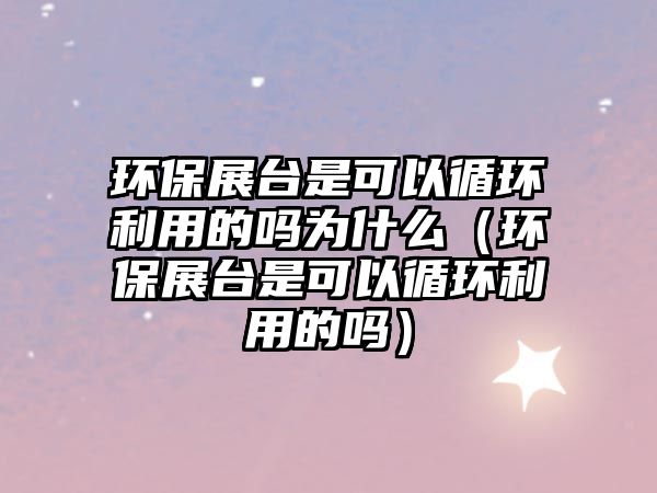 環(huán)保展臺是可以循環(huán)利用的嗎為什么（環(huán)保展臺是可以循環(huán)利用的嗎）
