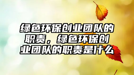 綠色環(huán)保創(chuàng)業(yè)團(tuán)隊(duì)的職責(zé)，綠色環(huán)保創(chuàng)業(yè)團(tuán)隊(duì)的職責(zé)是什么