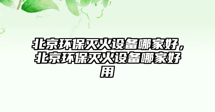 北京環(huán)保滅火設(shè)備哪家好，北京環(huán)保滅火設(shè)備哪家好用