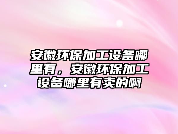 安徽環(huán)保加工設(shè)備哪里有，安徽環(huán)保加工設(shè)備哪里有賣的啊