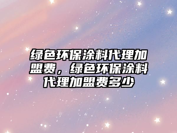 綠色環(huán)保涂料代理加盟費(fèi)，綠色環(huán)保涂料代理加盟費(fèi)多少
