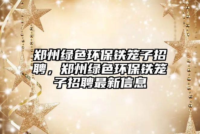 鄭州綠色環(huán)保鐵籠子招聘，鄭州綠色環(huán)保鐵籠子招聘最新信息
