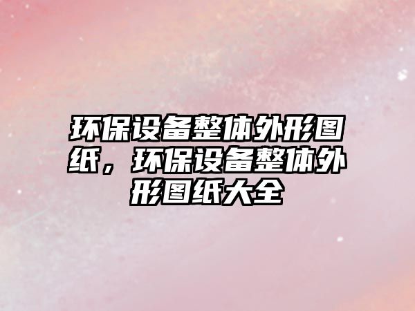 環(huán)保設(shè)備整體外形圖紙，環(huán)保設(shè)備整體外形圖紙大全
