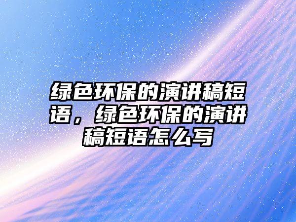 綠色環(huán)保的演講稿短語，綠色環(huán)保的演講稿短語怎么寫