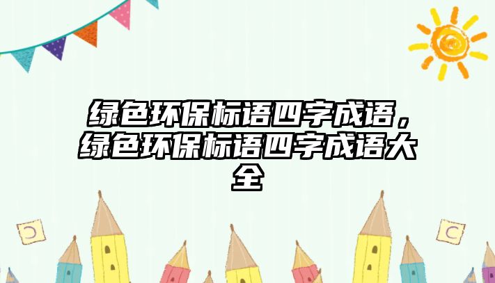 綠色環(huán)保標語四字成語，綠色環(huán)保標語四字成語大全