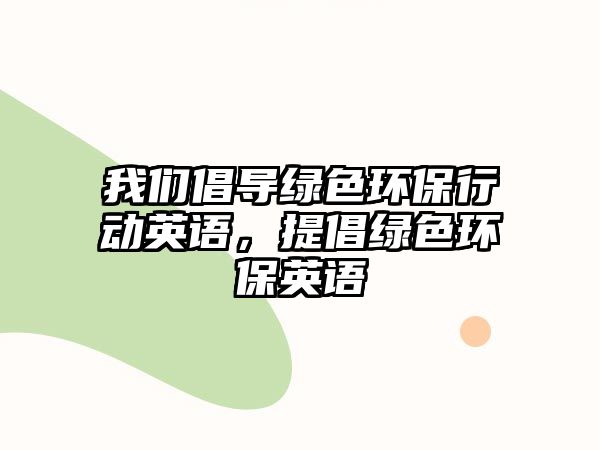 我們倡導(dǎo)綠色環(huán)保行動英語，提倡綠色環(huán)保英語