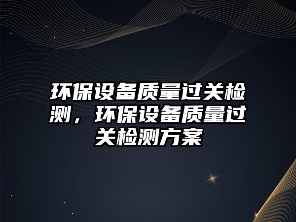 環(huán)保設(shè)備質(zhì)量過關(guān)檢測(cè)，環(huán)保設(shè)備質(zhì)量過關(guān)檢測(cè)方案