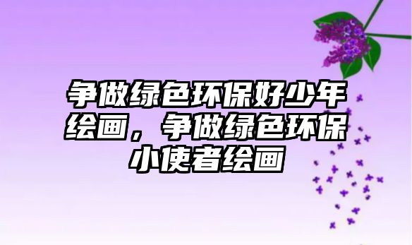 爭(zhēng)做綠色環(huán)保好少年繪畫，爭(zhēng)做綠色環(huán)保小使者繪畫