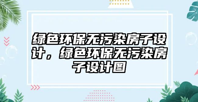 綠色環(huán)保無污染房子設(shè)計，綠色環(huán)保無污染房子設(shè)計圖