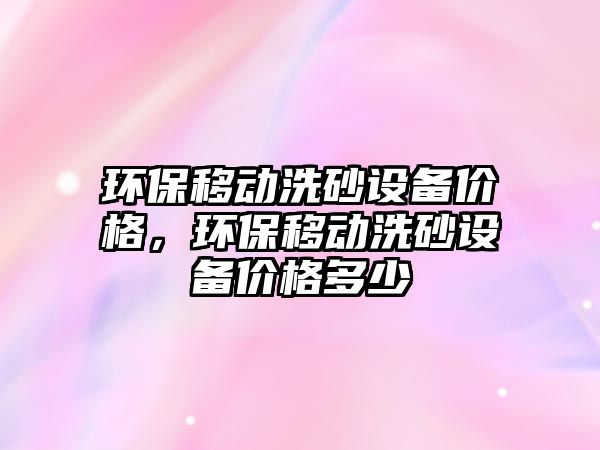 環(huán)保移動洗砂設(shè)備價格，環(huán)保移動洗砂設(shè)備價格多少
