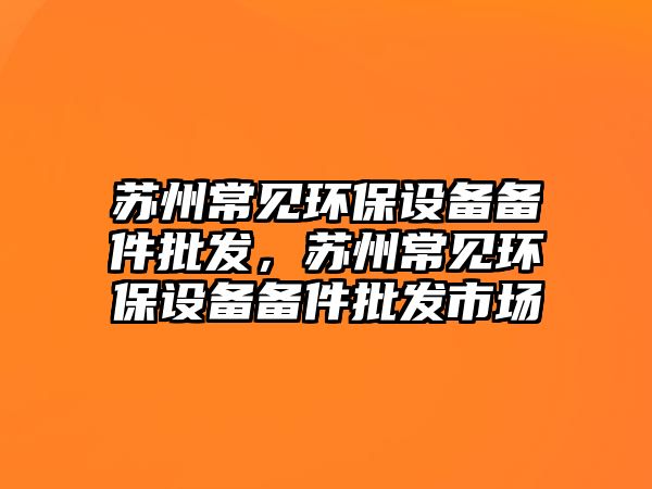 蘇州常見環(huán)保設備備件批發(fā)，蘇州常見環(huán)保設備備件批發(fā)市場