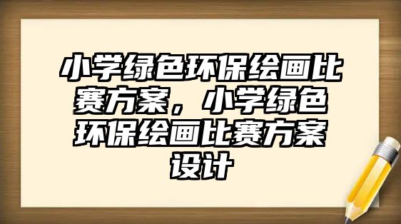 小學(xué)綠色環(huán)保繪畫比賽方案，小學(xué)綠色環(huán)保繪畫比賽方案設(shè)計