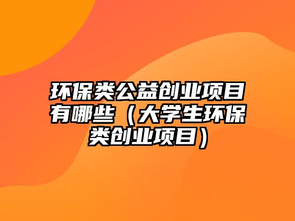 環(huán)保類公益創(chuàng)業(yè)項(xiàng)目有哪些（大學(xué)生環(huán)保類創(chuàng)業(yè)項(xiàng)目）