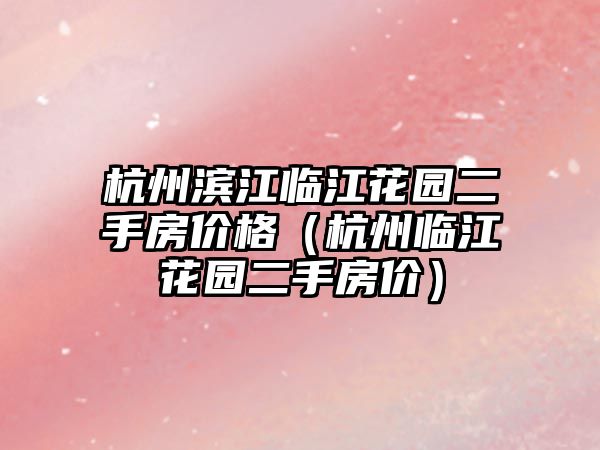 杭州濱江臨江花園二手房價格（杭州臨江花園二手房價）