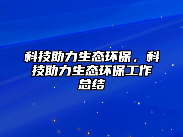 科技助力生態(tài)環(huán)保，科技助力生態(tài)環(huán)保工作總結(jié)