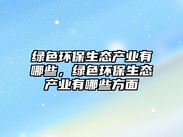 綠色環(huán)保生態(tài)產(chǎn)業(yè)有哪些，綠色環(huán)保生態(tài)產(chǎn)業(yè)有哪些方面