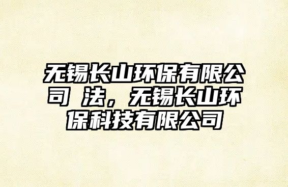 無錫長山環(huán)保有限公司違法，無錫長山環(huán)?？萍加邢薰? class=
