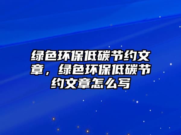 綠色環(huán)保低碳節(jié)約文章，綠色環(huán)保低碳節(jié)約文章怎么寫