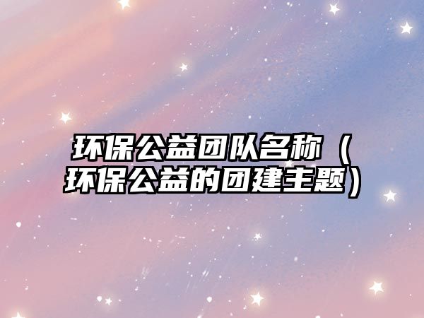 環(huán)保公益團(tuán)隊名稱（環(huán)保公益的團(tuán)建主題）