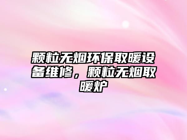 顆粒無(wú)煙環(huán)保取暖設(shè)備維修，顆粒無(wú)煙取暖爐