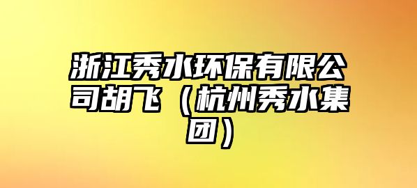 浙江秀水環(huán)保有限公司胡飛（杭州秀水集團）