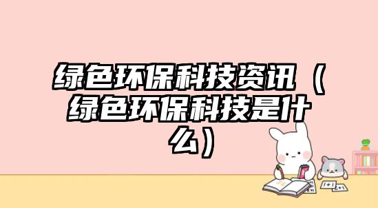 綠色環(huán)?？萍假Y訊（綠色環(huán)保科技是什么）