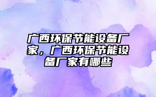 廣西環(huán)保節(jié)能設(shè)備廠家，廣西環(huán)保節(jié)能設(shè)備廠家有哪些