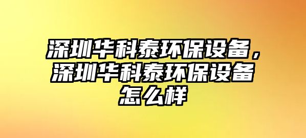 深圳華科泰環(huán)保設(shè)備，深圳華科泰環(huán)保設(shè)備怎么樣