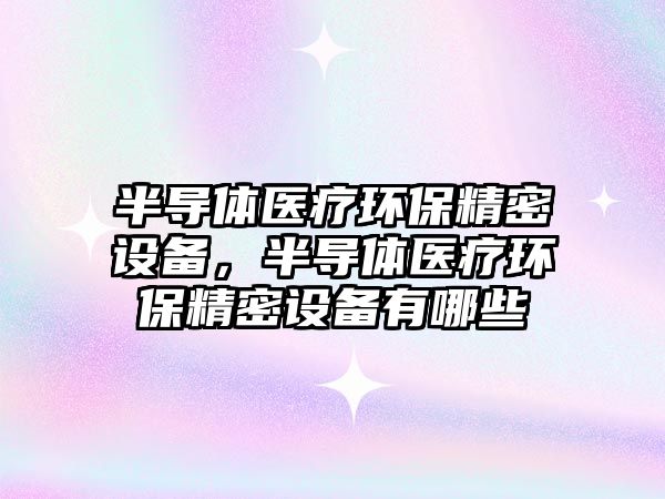 半導(dǎo)體醫(yī)療環(huán)保精密設(shè)備，半導(dǎo)體醫(yī)療環(huán)保精密設(shè)備有哪些