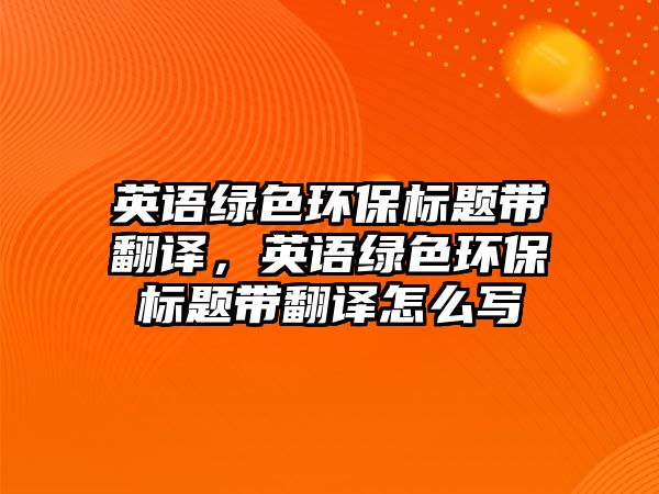 英語綠色環(huán)保標(biāo)題帶翻譯，英語綠色環(huán)保標(biāo)題帶翻譯怎么寫