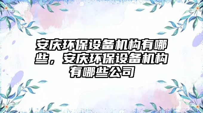 安慶環(huán)保設(shè)備機(jī)構(gòu)有哪些，安慶環(huán)保設(shè)備機(jī)構(gòu)有哪些公司