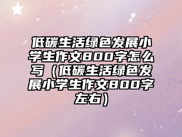 低碳生活綠色發(fā)展小學(xué)生作文800字怎么寫(xiě)（低碳生活綠色發(fā)展小學(xué)生作文800字左右）