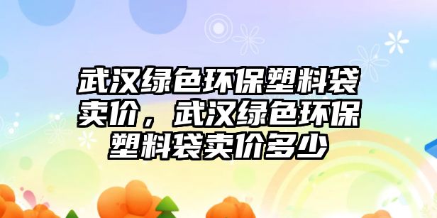 武漢綠色環(huán)保塑料袋賣價(jià)，武漢綠色環(huán)保塑料袋賣價(jià)多少