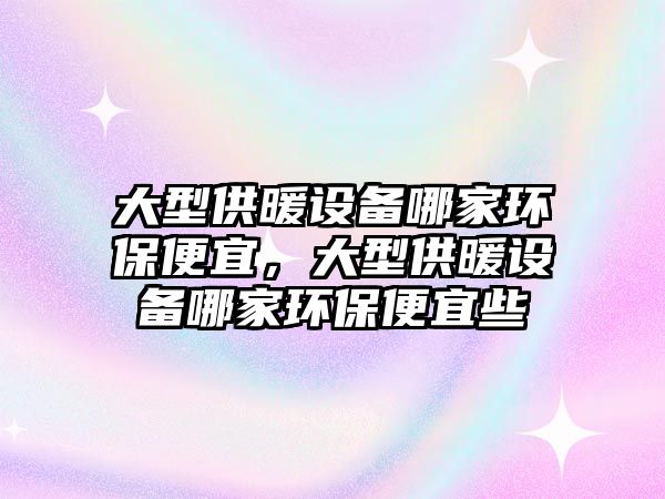 大型供暖設(shè)備哪家環(huán)保便宜，大型供暖設(shè)備哪家環(huán)保便宜些