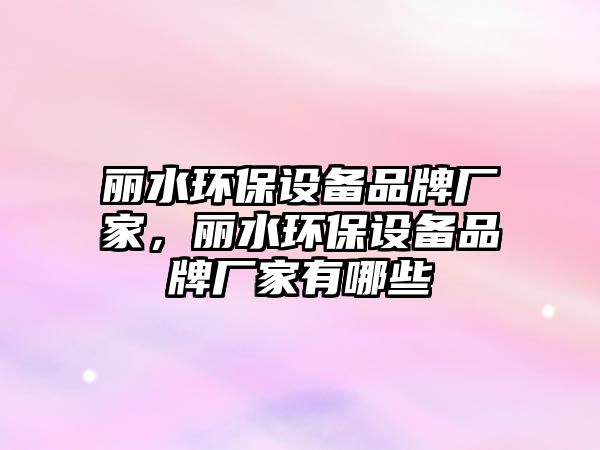麗水環(huán)保設(shè)備品牌廠家，麗水環(huán)保設(shè)備品牌廠家有哪些