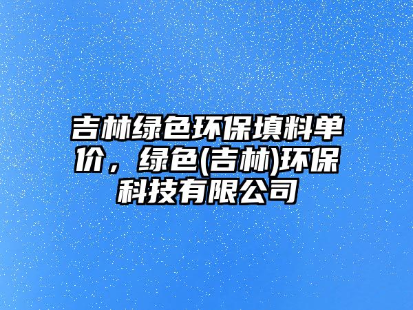 吉林綠色環(huán)保填料單價，綠色(吉林)環(huán)保科技有限公司